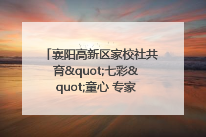 襄阳高新区家校社共育"七彩"童心 专家团支招智慧育儿