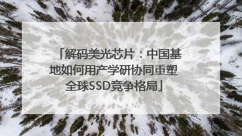 解码美光芯片：中国基地如何用产学研协同重塑全球SSD竞争格局