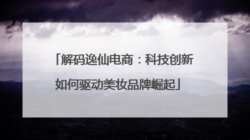 解码逸仙电商：科技创新如何驱动美妆品牌崛起