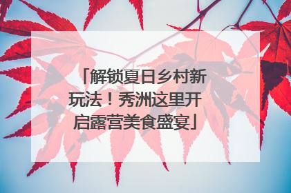 解锁夏日乡村新玩法！秀洲这里开启露营美食盛宴