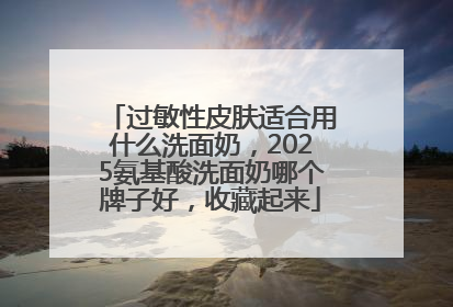 过敏性皮肤适合用什么洗面奶，2025氨基酸洗面奶哪个牌子好，收藏起来