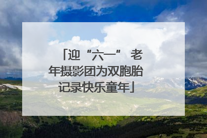 迎“六一” 老年摄影团为双胞胎记录快乐童年