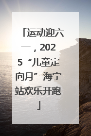 运动迎六一，2025“儿童定向月”海宁站欢乐开跑