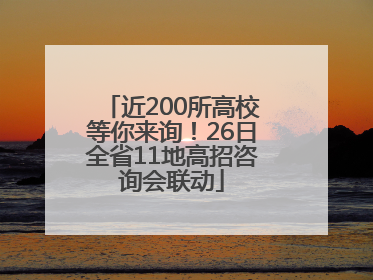 近200所高校等你来询！26日全省11地高招咨询会联动