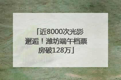 近8000次光影邂逅！潍坊端午档票房破128万