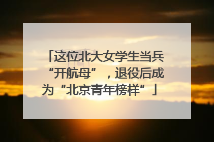 这位北大女学生当兵“开航母”，退役后成为“北京青年榜样”
