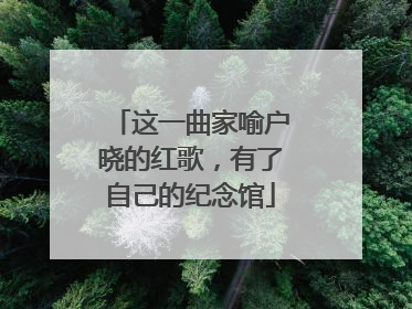 这一曲家喻户晓的红歌，有了自己的纪念馆