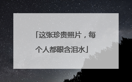 这张珍贵照片，每个人都眼含泪水