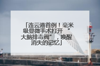 连云港首例！毫米级显微手术打开 “大脑排毒阀”，唤醒消失的记忆