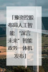 豫资控股布局人工智能 “深言未来”智能政务一体机发布