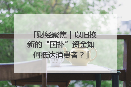 财经聚焦｜以旧换新的“国补”资金如何抵达消费者？