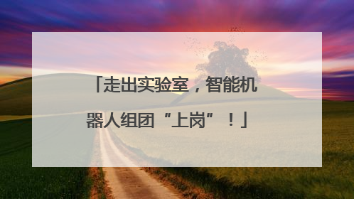 走出实验室，智能机器人组团“上岗”！