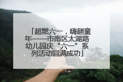 超燃六一，嗨翻童年——市南区太湖路幼儿园庆“六一”系列活动圆满成功