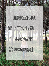 趣味宣传赋能“三安行动” 共绘城市治理新图景