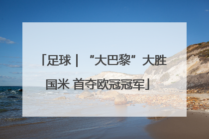 足球｜“大巴黎”大胜国米 首夺欧冠冠军