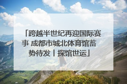 跨越半世纪再迎国际赛事 成都市城北体育馆蓄势待发丨探馆世运