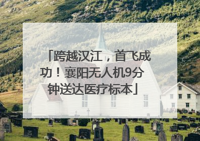 跨越汉江，首飞成功！襄阳无人机9分钟送达医疗标本