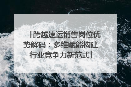 跨越速运销售岗位优势解码：多维赋能构建行业竞争力新范式