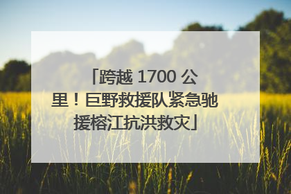跨越 1700 公里！巨野救援队紧急驰援榕江抗洪救灾