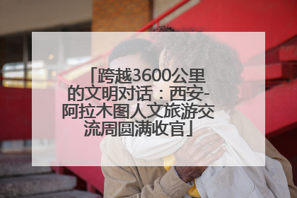跨越3600公里的文明对话：西安-阿拉木图人文旅游交流周圆满收官