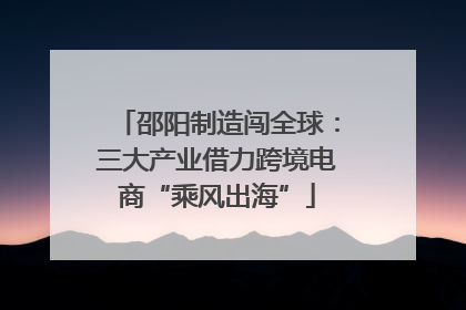邵阳制造闯全球：三大产业借力跨境电商“乘风出海”