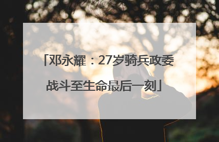 邓永耀：27岁骑兵政委 战斗至生命最后一刻