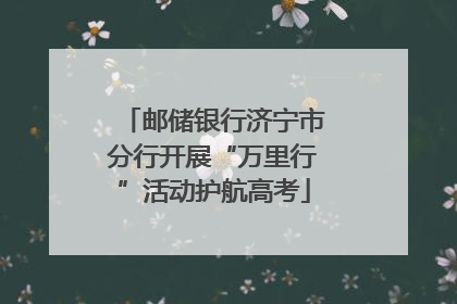 邮储银行济宁市分行开展“万里行”活动护航高考