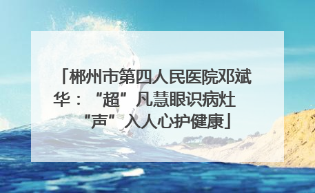 郴州市第四人民医院邓斌华：“超”凡慧眼识病灶 “声”入人心护健康