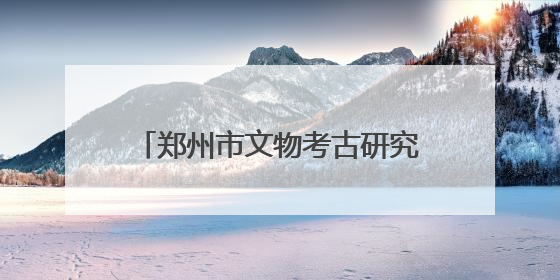 郑州市文物考古研究院多彩活动迎接“文化和自然遗产日”