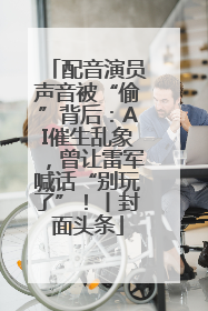 配音演员声音被“偷”背后：AI催生乱象，曾让雷军喊话“别玩了”！丨封面头条