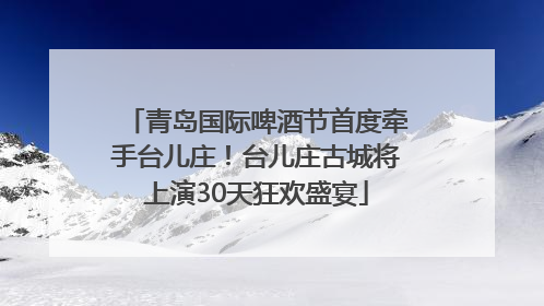 青岛国际啤酒节首度牵手台儿庄！台儿庄古城将上演30天狂欢盛宴