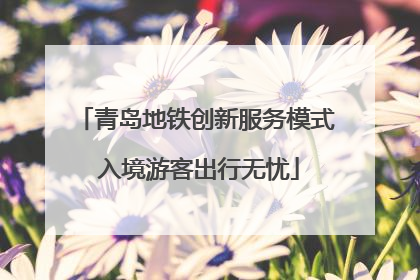 青岛地铁创新服务模式 入境游客出行无忧
