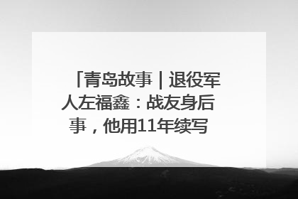 青岛故事｜退役军人左福鑫：战友身后事，他用11年续写 “兄弟情”