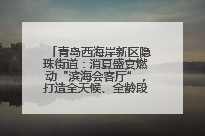 青岛西海岸新区隐珠街道：消夏盛宴燃动“滨海会客厅”，打造全天候、全龄段消费生态圈