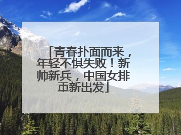 青春扑面而来，年轻不惧失败！新帅新兵，中国女排重新出发