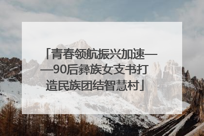 青春领航振兴加速——90后彝族女支书打造民族团结智慧村