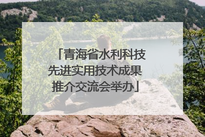 青海省水利科技先进实用技术成果推介交流会举办