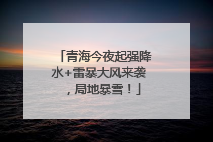 青海今夜起强降水+雷暴大风来袭，局地暴雪！