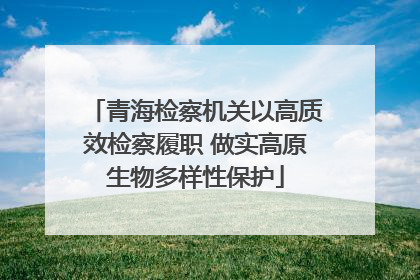 青海检察机关以高质效检察履职 做实高原生物多样性保护
