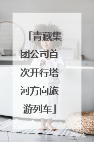 青藏集团公司首次开行塔河方向旅游列车