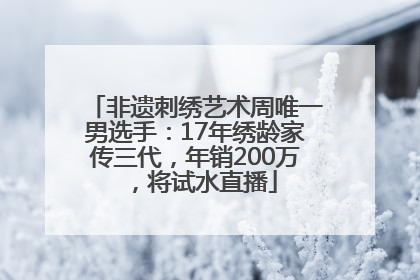 非遗刺绣艺术周唯一男选手：17年绣龄家传三代，年销200万，将试水直播