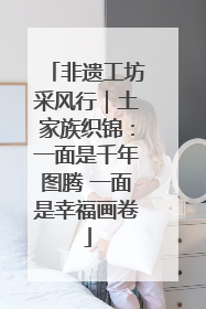 非遗工坊采风行｜土家族织锦：一面是千年图腾 一面是幸福画卷