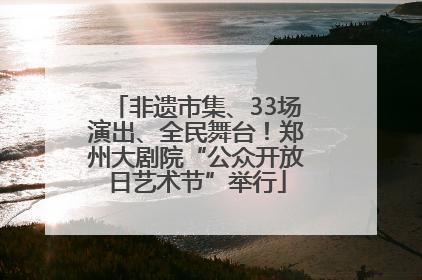 非遗市集、33场演出、全民舞台！郑州大剧院“公众开放日艺术节”举行