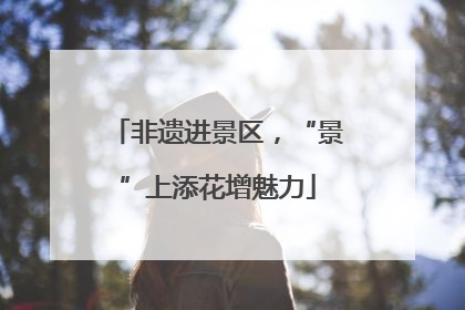 非遗进景区，“景”上添花增魅力