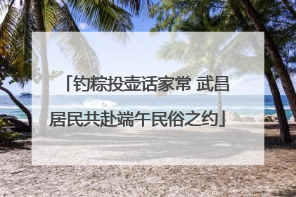钓粽投壶话家常 武昌居民共赴端午民俗之约