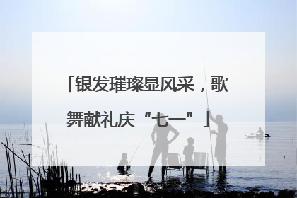 银发璀璨显风采，歌舞献礼庆“七一”