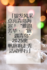 银发风采点亮青岛海滨！“雅韵芳华・‘旗’遇青岛”2025奥帆旗袍走秀活动举行