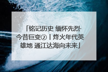 铭记历史 缅怀先烈·今昔巨变②丨烽火年代英雄地 通江达海向未来