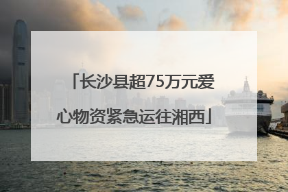 长沙县超75万元爱心物资紧急运往湘西