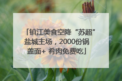 镇江美食空降“苏超”盐城主场，2000份锅盖面+ 肴肉免费吃